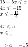 15 + 5x \leqslant x \\ 4x \leqslant - 15 \\ x \leqslant - \frac{15}{4} \\ \\ 4x \leqslant a \\ x \leqslant \frac{a}{4} \\ \\ = a = - 15