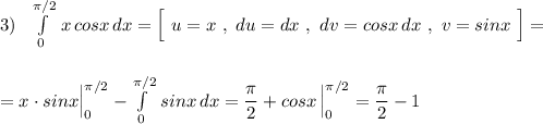 3)\ \ \int\limits^{\pi /2}_0\, x\, cosx\, dx=\Big[\ u=x\ ,\ du=dx\ ,\ dv=cosx\, dx\ ,\ v=sinx\ \Big]=\\\\\\=x\cdot sinx\Big|_0^{\pi /2}-\int\limits^{\pi /2}_0\, sinx\, dx=\dfrac{\pi}{2}+cosx\, \Big|_0^{\pi /2}=\dfrac{\pi}{2}-1