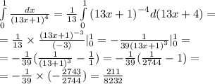 \int\limits^{1} _ {0} \frac{dx}{ {(13x + 1)}^{4} } = \frac{1}{13} \int\limits^{1} _ {0} {(13x + 1)}^{ - 4} d(13x + 4) = \\ = \frac{1}{13} \times \frac{ {(13x + 1)}^{ - 3} }{( - 3)} | ^{1} _ {0} = - \frac{1}{39 {(13x + 1)}^{3} } | ^{1} _ {0} = \\ = - \frac{1}{39} ( \frac{1}{ {(13 + 1)}^{3} } - \frac{1}{1} ) = - \frac{1}{39} ( \frac{1}{2744} - 1) = \\ = - \frac{1}{39} \times ( - \frac{2743}{2744} ) = \frac{211}{8232}