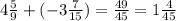 4 \frac{5}{9} + (-3 \frac{7}{15} ) = \frac{49}{45} = 1 \frac{4}{45}