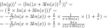 ( ln(y) )' = ( ln( {(x + 3 ln(x)) }^{ \frac{2}{x} } ) ) '= \\ = ( \frac{2}{x} \times ln(x + 3 ln(x)) ) ' = \\ = - \frac{2}{ {x}^{2} } ln( x+ 3ln(x) ) + \frac{2}{x} \times \frac{1}{x + 3 ln(x) } \times (1 + \frac{3}{x} ) = \\ = - \frac{2}{ {x}^{2} } ln(x + 3 ln(x) ) + \frac{2}{x} \times \frac{3 + x}{x(x + 3 ln(x)) }