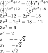 ( \frac{1}{5} ) {}^{5x {}^{2} + 12} = (( \frac{1}{5} ) {}^{2} ) {}^{x {}^{2} + 9 } \\( \frac{1}{5} ) {}^{5x {}^{2} + 12 } = ( \frac{1}{5} ) {}^{2x {}^{2} + 18 } \\ 5x {}^{2} { + 12}^{} = 2x {}^{2} + 18 \\ 5x {}^{2} - 2x {}^{2} = 18 - 12 \\ 3x {}^{2} = 6 \\ x {}^{2} = 2 \\ x = + - \sqrt{2} \\ x _{1} = - \sqrt{2} \\ x _{2} = \sqrt{2}