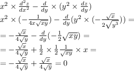 {x}^{2} \times \frac{ {d}^{2} z}{dx ^{2} } - \frac{d}{dy} \times ( {y}^{2} \times \frac{dz}{dy} ) \\ {x}^{2} \times ( - \frac{1}{4x \sqrt{xy} } ) - \frac{d}{dy} ( {y}^{2} \times ( - \frac{ \sqrt{x} }{2 \sqrt{ {y}^{3} } } )) = \\ = - \frac{ \sqrt{x} }{4 \sqrt{y} } - \frac{d}{dy} ( - \frac{1}{2} \sqrt{xy} ) = \\ = - \frac{ \sqrt{x} }{4 \sqrt{y} } + \frac{1}{2} \times \frac{1}{2} \frac{1}{ \sqrt{xy} } \times x = \\ = - \frac{ \sqrt{x} }{4 \sqrt{y} } + \frac{ \sqrt{x} }{4 \sqrt{y} } = 0