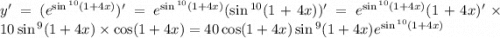 y' = ( {e}^{ \sin {}^{10} (1 + 4x) } )' = {e}^{ \sin {}^{10} (1 + 4x) } ( \sin {}^{10} (1 + 4x) )' = {e}^{ \sin {}^{10} (1 + 4x) } (1 + 4x)' \times 10 \sin {}^{9} (1 + 4x) \times \cos(1 + 4x) = 40 \cos(1 + 4x) \sin {}^{9} (1 + 4x) {e}^{ \sin {}^{10} (1 + 4x) }