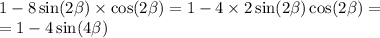 1 - 8 \sin(2 \beta ) \times \cos( 2\beta ) = 1 - 4 \times 2 \sin( 2\beta ) \cos( 2\beta ) = \\ = 1 - 4 \sin( 4\beta )