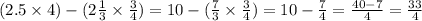 (2.5 \times 4) - (2 \frac{1}{3} \times \frac{3}{4} ) = 10 - ( \frac{7}{3} \times \frac{3}{4} ) = 10 - \frac{7}{4} = \frac{40 - 7}{4} = \frac{33}{4}