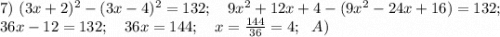 7)\ (3x+2)^{2} -(3x-4)^{2} =132;\ \ \ 9x^{2} +12x+4-(9x^{2}-24x+16)=132;\\36x-12=132;\ \ \ 36x=144;\ \ \ x=\frac{144}{36} =4;\ \ A)