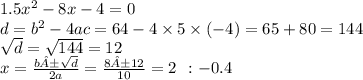 1.5x {}^{2} - 8x - 4 = 0 \\ d = {b}^{2} - 4 ac = 64 - 4 \times 5 \times ( - 4) = 65 + 80 = 144 \\ \sqrt{d } = \sqrt{144} = 12 \\ x = \frac{b± \sqrt{d} }{2a} = \frac{8±12}{10} = 2 \: \: : - 0.4