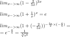 lim_{x- \infty }(1 - \frac{2}{5x} ) ^{3x} \\ \\ lim_{x- \infty }(1 + \frac{1}{x} ) ^{x} = e \\ \\ lim_{x- \infty }(1 + ( - \frac{2}{5x} )) ^{ - \frac{5x}{2} \times( - \frac{6}{5} ) } = \\ = {e}^{ - \frac{6}{5} } = \frac{1}{ \sqrt[5]{ {e}^{6} } }