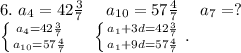 6.\ a_4=42\frac{3}{7} \ \ \ \ a_{10}=57\frac{4}{7} \ \ \ \ a_7=?\\\left \{ {{a_4=42\frac{3}{7} } \atop {a_{10}}=57\frac{4}{7} } \right. \ \ \ \ \left \{ {{a_1+3d=42\frac{3}{7} } \atop {a_1+9d}=57\frac{4}{7} } \right..