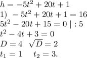 h=-5t^2+20t+1\\1)\ -5t^2+20t+1=16\\5t^2-20t+15=0\ |:5\\t^2-4t+3=0\\D=4\ \ \sqrt{D}=2\\t_1=1\ \ \ \ t_2=3 .