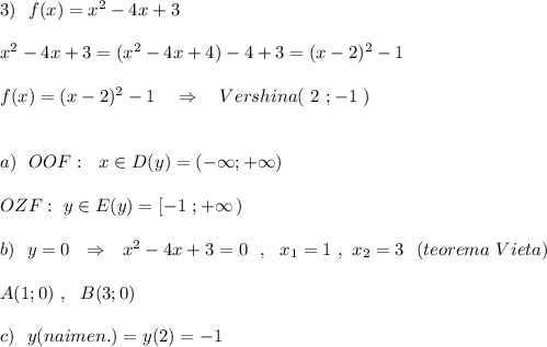 3)\ \ f(x)=x^2-4x+3\\\\x^2-4x+3=(x^2-4x+4)-4+3=(x-2)^2-1\\\\f(x)=(x-2)^2-1\ \ \ \Rightarrow \ \ \ Vershina(\ 2\ ;-1\ )\\\\\\a)\ \ OOF:\ \ x\in D(y)=(-\infty ;+\infty )\\\\OZF:\ y\in E(y)=[-1\ ;+\infty \, )\\\\b)\ \ y=0\ \ \Rightarrow \ \ x^2-4x+3=0\ \ ,\ \ x_1=1\ ,\ x_2=3\ \ (teorema\ Vieta)\\\\A(1;0)\ ,\ \ B(3;0)\\\\c)\ \ y(naimen.)=y(2)=-1