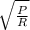 \sqrt{\frac{P}{R} }