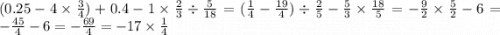 (0.25 - 4 \times \frac{3}{4} ) + 0.4 - 1 \times \frac{2}{3} \div \frac{5}{18} = ( \frac{1}{4} - \frac{19}{4} ) \div \frac{2}{5} - \frac{5}{3} \times \frac{18}{5} = - \frac{9}{2} \times \frac{5}{2} - 6 = - \frac{ 45}{4} - 6 = - \frac{69}{4} = - 17 \times \frac{1}{4}