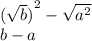 {( \sqrt{b} )}^{2} - \sqrt{ {a}^{2} } \\ b - a