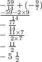 - \frac{59}{14} + ( - \frac{9}{7} ) \\ \frac{ - 59 - 2 \times 9}{14} \\ - \frac{77}{14} \\ - \frac{11 \times 7}{2 \times 7} \\ - \frac{11}{2} \\ - 5 \ \frac{1}{2}