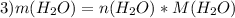 3) m(H_{2} O)=n(H_{2} O)*M(H_{2} O)