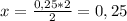 x=\frac{0,25*2}{2} =0,25