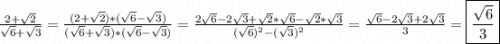 \frac{2+\sqrt{2}}{\sqrt{6}+\sqrt{3}}=\frac{(2+\sqrt{2})*(\sqrt{6}-\sqrt{3})}{(\sqrt{6}+\sqrt{3})*(\sqrt{6}-\sqrt{3})}=\frac{2\sqrt{6}-2\sqrt{3}+\sqrt{2}*\sqrt{6}-\sqrt{2}*\sqrt{3}}{(\sqrt{6})^2-(\sqrt{3})^2}=\frac{\sqrt{6}-2\sqrt{3}+2\sqrt{3}}{3}=\boxed{\frac{\sqrt{6}}{3}}