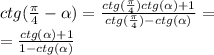 ctg( \frac{\pi}{4} - \alpha ) = \frac{ctg( \frac{\pi}{4} )ctg( \alpha) + 1}{ctg( \frac{\pi}{4}) - ctg (\alpha )} = \\ = \frac{ctg( \alpha) + 1}{1 - ctg (\alpha) }