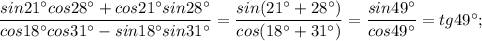 \dfrac{sin21^{\circ}cos28^{\circ}+cos21^{\circ}sin28^{\circ}}{cos18^{\circ}cos31^{\circ}-sin18^{\circ}sin31^{\circ}}=\dfrac{sin(21^{\circ}+28^{\circ})}{cos(18^{\circ}+31^{\circ})}=\dfrac{sin49^{\circ}}{cos49^{\circ}}=tg49^{\circ};