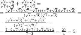 \frac{ \sqrt{7} - \sqrt{3} }{ \sqrt{7} + \sqrt{3}} + \frac{ \sqrt{7} + \sqrt{3}}{ \sqrt{7} - \sqrt{3}} = \\ = \frac{( \sqrt{7} - \sqrt{3})( \sqrt{7} - \sqrt{3}) + ( \sqrt{7} + \sqrt{3})( \sqrt{7} + \sqrt{3})}{( \sqrt{7} - \sqrt{3})( \sqrt{7} + \sqrt{3})} = \\ = \frac{( { \sqrt{7} - \sqrt{3} ) }^{2} + ( { \sqrt{7} + \sqrt{3} ) }^{2} }{( { \sqrt{7}) }^{2} - ( { \sqrt{3} )}^{2} } = \\ = \frac{7 - 2 \sqrt{7} \sqrt{3} + 3 + 7 + 2 \sqrt{7} \sqrt{3} + 3 }{7 - 3} = \frac{20}{4} = 5