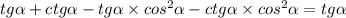 tg\alpha +ctg\alpha -tg\alpha\times cos^2\alpha -ctg\alpha\times cos^2\alpha =tg\alpha