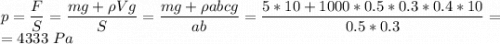 p = \dfrac{F}{S} = \dfrac{mg + \rho Vg}{S} = \dfrac{mg + \rho abcg}{ab} = \dfrac{5*10+1000*0.5*0.3*0.4*10}{0.5*0.3} =\\= 4333~Pa