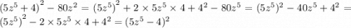 {(5 {z}^{5} + 4)}^{2} - 80 {z}^{2} = {(5 {z}^{5})}^{2} + 2 \times 5 {z}^{5} \times 4 + {4}^{2} - 80 {z}^{5} = {(5 {z}^{5}})^{2} - 40 {z}^{5} + {4}^{2} = {(5 {z}^{5})}^{2} - 2 \times 5 {z}^{5} \times 4 + {4}^{2} = {(5 {z}^{5} - 4})^{2}