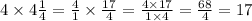 4 \times 4 \frac{1}{4} = \frac{4}{1} \times \frac{17}{4} = \frac{4 \times 17}{1 \times 4} = \frac{68}{4} = 17