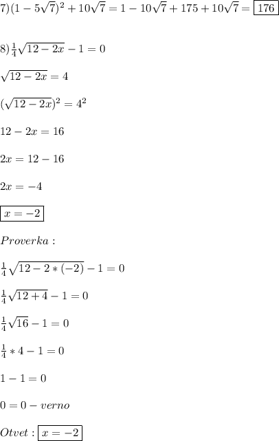 7)(1-5\sqrt{7})^{2}+10\sqrt{7}=1-10\sqrt{7}+175+10\sqrt{7}=\boxed{176}\\\\\\8)\frac{1}{4} \sqrt{12-2x}-1=0\\\\\sqrt{12-2x}=4\\\\(\sqrt{12-2x})^{2} =4^{2}\\\\12-2x=16\\\\2x=12-16\\\\2x=-4\\\\\boxed{x=-2}\\\\Proverka:\\\\\frac{1}{4}\sqrt{12-2*(-2)}-1=0\\\\\frac{1}{4}\sqrt{12+4} -1=0\\\\\frac{1}{4}\sqrt{16}-1=0\\\\\frac{1}{4}*4-1=0\\\\1-1=0\\\\0=0-verno\\\\Otvet:\boxed{x=-2}