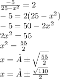 \frac{ - 5}{25 - {x}^{2} } = 2 \\ - 5 = 2(25 - {x}^{2} ) \\ - 5 = 50 - 2 {x}^{2} \\ 2 {x}^{2} = 55 \\ {x}^{2} = \frac{55}{2} \\ x = ± \sqrt{ \frac{55}{2} } \\ x = ± \frac{ \sqrt{110} }{2}