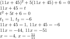 (11x + 45) {}^{2} + 5(11x + 45) + 6 = 0 \\ 11x + 45 = t \\ {t}^{2} + 5t + 6 = 0 \\ t_{1} = 1, \: t_{2} = - 6 \\ 11x + 45 = 1, \: 11x + 45 = - 6 \\ 11x = - 44, \: 11x = - 51 \\ x = - 4, \: x = - \frac{51}{11}