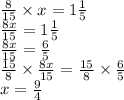 \frac{8}{15} \times x = 1 \frac{1}{5} \\ \frac{8x}{15} = 1 \frac{1}{5} \\ \frac{8x}{15} = \frac{6}{5} \\ \frac{15}{8} \times \frac{8x}{15} = \frac{15}{8} \times \frac{6}{5} \\ x = \frac{9}{4}