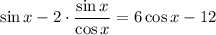 \sin x-2\cdot\dfrac{\sin x}{\cos x} =6\cos x-12