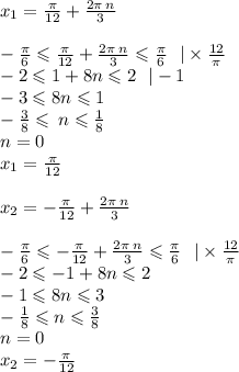 x_1 = \frac{\pi}{12} + \frac{2\pi \: n}{3} \\ \\ - \frac{\pi}{6} \leqslant \frac{\pi}{12} + \frac{2\pi \: n}{3} \leqslant \frac{\pi}{6} \: \: \: | \times \frac{12}{\pi} \\ - 2 \leqslant 1 + 8n \leqslant 2 \: \: \: | - 1 \\ - 3 \leqslant 8n \leqslant 1 \\ - \frac{3}{8} \leqslant \: n \leqslant \frac{1}{8} \\ n = 0 \\ x_1 = \frac{\pi}{12} \\ \\ x_2 = - \frac{\pi}{12} + \frac{2\pi \: n}{3} \\ \\ - \frac{\pi}{6} \leqslant - \frac{\pi}{12} + \frac{2\pi \: n}{3} \leqslant \frac{\pi}{6} \: \: \: | \times \frac{12}{\pi } \\ - 2 \leqslant - 1 + 8n \leqslant 2 \\ - 1 \leqslant 8n \leqslant 3 \\ - \frac{1}{8} \leqslant n \leqslant \frac{3}{8} \\ n = 0 \\ x_2 = - \frac{\pi}{12}