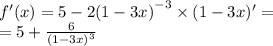 f'(x) =5 - 2 {(1 - 3x)}^{ - 3} \times (1 - 3x)' = \\ = 5 + \frac{6}{ {(1 - 3x)}^{3} }