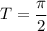 T=\dfrac{\pi}{2}