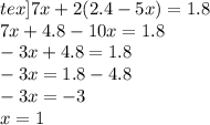 tex]7x + 2(2.4 - 5x) = 1.8 \\ 7x + 4.8 - 10x = 1.8 \\ - 3x + 4.8 = 1.8 \\ - 3x = 1.8 - 4.8 \\ - 3x = - 3 \\ x = 1