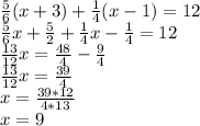 \frac{5}{6}(x+3)+\frac{1}{4}(x-1)=12\\\frac{5}{6}x+\frac{5}{2}+\frac{1}{4}x-\frac{1}{4} =12\\\frac{13}{12}x=\frac{48}{4} -\frac{9}{4}\\\frac{13}{12}x=\frac{39}{4} \\x=\frac{39*12}{4*13}\\x=9