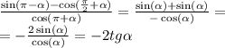 \frac{ \sin(\pi - \alpha ) - \cos( \frac{\pi}{2} + \alpha ) }{ \cos(\pi + \alpha ) } = \frac{ \sin( \alpha ) + \sin( \alpha ) }{ - \cos( \alpha ) } = \\ = - \frac{2 \sin( \alpha ) }{ \cos( \alpha ) } = - 2tg \alpha