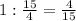 1:\frac{15}{4}=\frac{4}{15}