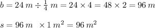 b = 24 \: m \div \frac{1}{4} \: m = 24 \times 4 = 48 \times 2 = 96 \: m \\ \\ s = 96 \: m \: \: \times 1 \: m {}^{2} = 96 \: m {}^{2}