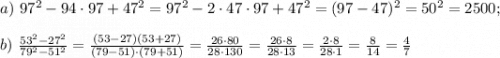 a) \ 97^2-94\cdot 97+47^2 = 97^2-2\cdot 47\cdot 97+47^2 = (97-47)^2=50^2=2500; \\ \\ b) \ \frac{53^2-27^2}{79^2-51^2}=\frac{(53-27)\cdpt(53+27)}{(79-51)\cdot(79+51)}=\frac{26\cdot 80}{28\cdot 130}=\frac{26\cdot 8}{28\cdot 13}=\frac{2\cdot8}{28\cdot1}=\frac{8}{14}=\frac{4}{7}