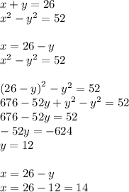 x + y = 26 \\ {x}^{2} - {y}^{2} = 52 \\ \\ x = 26 - y \\ {x}^{2} - {y}^{2} = 52 \\ \\ {(26 - y)}^{2} - {y}^{2} = 52 \\ 676 - 52y + {y}^{2} - {y}^{2} = 52 \\ 676 - 52y = 52 \\ - 52y = - 624 \\ y = 12 \\ \\ x = 26 - y \\ x = 26 - 12 = 14