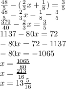 \frac{48}{5} - ( \frac{2}{3} x + \frac{1}{8}) = \frac{3}{5} \\ \frac{48}{5} - \frac{2}{3} x - \frac{1}{8} = \frac{3}{5} \\ \frac{379}{40} - \frac{2}{3} x = \frac{3}{5} \\ 1137 - 80x = 72 \\ - 80x = 72 - 1137 \\ - 80x = - 1065 \\ x = \frac{1065}{80} \\ x = \frac{213}{16} \\ x = 13 \frac{5}{16}