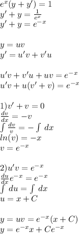 {e}^{x} (y + y') = 1 \\ y' + y = \frac{1}{ {e}^{x} } \\ y' + y = {e}^{ - x} \\ \\ y = uv \\ y' = u'v + v'u \\ \\ u'v + v'u + uv = {e}^{ - x} \\ u'v + u(v' + v) = {e}^{ - x} \\ \\ 1)v' + v = 0 \\ \frac{dv}{dx} = - v \\ \int\limits \frac{dv}{v} = - \int\limits \: dx \\ ln(v) = - x \\ v = {e}^{ - x} \\ \\ 2)u'v = {e}^{ - x} \\ \frac{du}{dx} e {}^{ - x} = e {}^{ - x} \\ \int\limits \: du = \int\limits \: dx \\ u = x + C\\ \\ y = uv = {e}^{ - x} (x + C) \\ y = {e}^{ - x} x + Ce {}^{ - x}