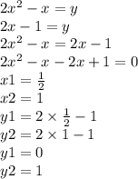 2x {}^{2} - x = y \\ 2x - 1 = y \\ 2x {}^{2} - x = 2x - 1 \\ 2x {}^{2} - x - 2x + 1 = 0 \\ x1 = \frac{1}{2} \\ x2 = 1 \\ y1 = 2 \times \frac{1}{2} - 1 \\ y2 = 2 \times 1 - 1 \\ y1 = 0 \\ y2 = 1