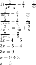 1) \frac{ \frac{1}{6} }{ \frac{1}{4}x - \frac{1}{3} } - \frac{3}{8} = \frac{1}{40} \\ \frac{ \frac{1}{6} }{ \frac{3x - 4}{12} } - \frac{3}{8} = \frac{1}{40} \\ \frac{2}{3x - 4} - \frac{3}{8} = \frac{1}{40} \\ \frac{2}{3x - 4} = \frac{1}{40} + \frac{3}{8} \\ \frac{2}{3x - 4} = \frac{2}{5} \\ 3x - 4 = 5 \\ 3x = 5 + 4 \\ 3x = 9 \\ x = 9 \div 3 \\ x = 3