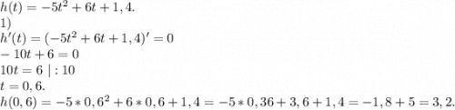 h(t)=-5t^2+6t+1,4.\\1)\\h'(t)=(-5t^2+6t+1,4)'=0\\-10t+6=0\\10t=6\ |:10\\t=0,6.\\h(0,6)=-5*0,6^2+6*0,6+1,4=-5*0,36+3,6+1,4=-1,8+5=3,2.